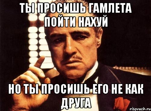 ты просишь гамлета пойти нахуй но ты просишь его не как друга, Мем крестный отец