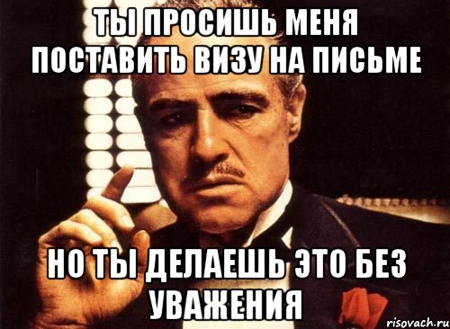 ты просишь меня поставить визу на письме но ты делаешь это без уважения, Мем крестный отец