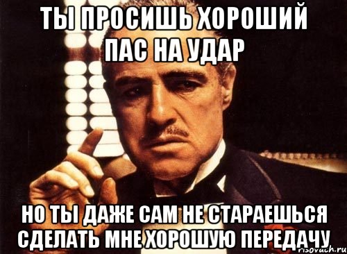 ты просишь хороший пас на удар но ты даже сам не стараешься сделать мне хорошую передачу, Мем крестный отец