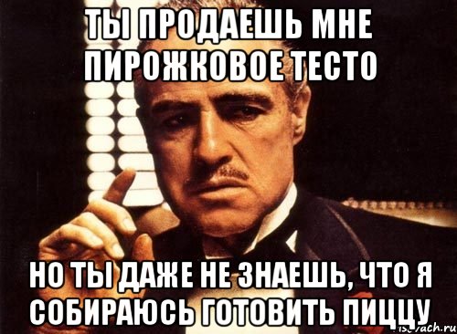 ты продаешь мне пирожковое тесто но ты даже не знаешь, что я собираюсь готовить пиццу, Мем крестный отец