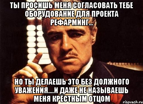 ты просишь меня согласовать тебе оборудование для проекта рефарминг... но ты делаешь это без должного уважения....и даже не называешь меня крёстным отцом, Мем крестный отец