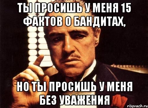 ты просишь у меня 15 фактов о бандитах, но ты просишь у меня без уважения, Мем крестный отец