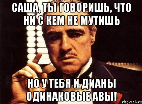 саша, ты говоришь, что ни с кем не мутишь но у тебя и дианы одинаковые авы!, Мем крестный отец