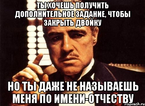 ты хочешь получить дополнительное задание, чтобы закрыть двойку но ты даже не называешь меня по имени-отчеству, Мем крестный отец