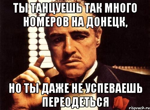 ты танцуешь так много номеров на донецк, но ты даже не успеваешь переодеться, Мем крестный отец