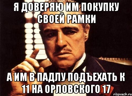 я доверяю им покупку своей рамки а им в падлу подъехать к 11 на орловского 17, Мем крестный отец