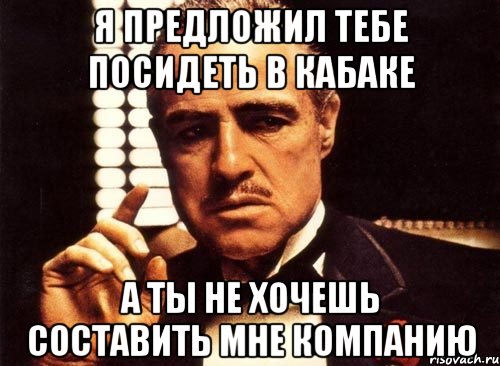 я предложил тебе посидеть в кабаке а ты не хочешь составить мне компанию, Мем крестный отец