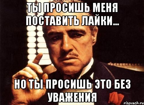 ты просишь меня поставить лайки... но ты просишь это без уважения, Мем крестный отец