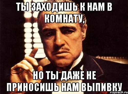 ты заходишь к нам в комнату, но ты даже не приносишь нам выпивку, Мем крестный отец