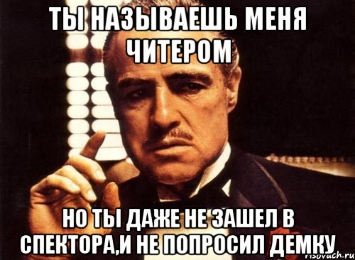 ты называешь меня читером но ты даже не зашел в спектора,и не попросил демку, Мем крестный отец