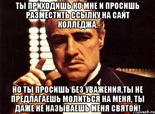 ты приходишь ко мне и просишь разместить ссылку на сайт колледжа. но ты просишь без уважения,ты не предлагаешь молиться на меня, ты даже не называешь меня святой!, Мем крестный отец