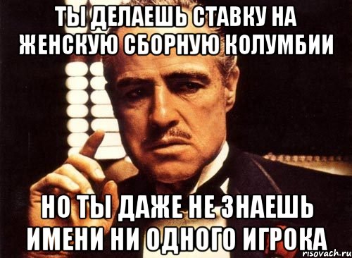 ты делаешь ставку на женскую сборную колумбии но ты даже не знаешь имени ни одного игрока, Мем крестный отец