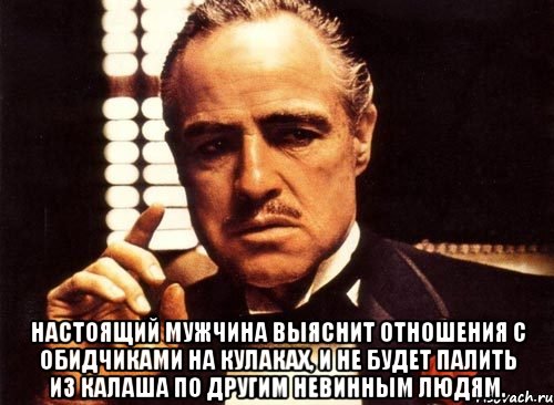  настоящий мужчина выяснит отношения с обидчиками на кулаках, и не будет палить из калаша по другим невинным людям., Мем крестный отец