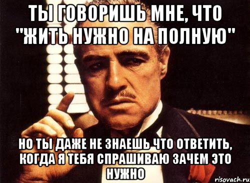 ты говоришь мне, что "жить нужно на полную" но ты даже не знаешь что ответить, когда я тебя спрашиваю зачем это нужно, Мем крестный отец