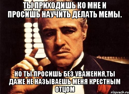 ты приходишь ко мне и просишь научить делать мемы. но ты просишь без уважения,ты даже не называешь меня крестным отцом, Мем крестный отец