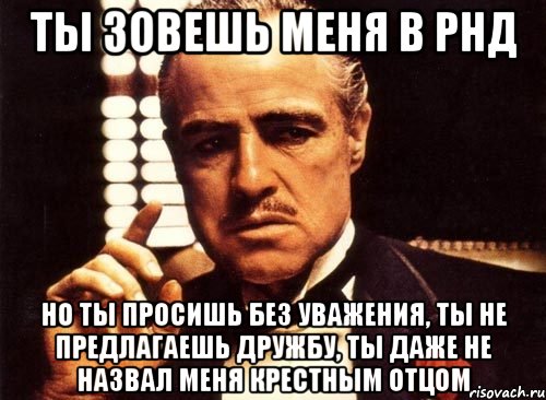 ты зовешь меня в рнд но ты просишь без уважения, ты не предлагаешь дружбу, ты даже не назвал меня крестным отцом, Мем крестный отец