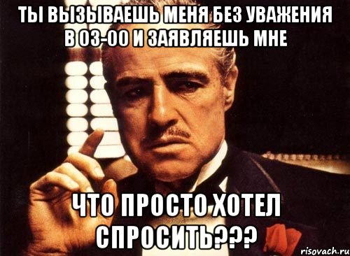 ты вызываешь меня без уважения в 03-00 и заявляешь мне что просто хотел спросить???, Мем крестный отец