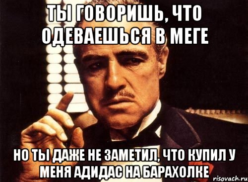 ты говоришь, что одеваешься в меге но ты даже не заметил, что купил у меня адидас на барахолке, Мем крестный отец