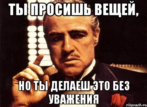 ты просишь вещей, но ты делаеш это без уважения, Мем крестный отец