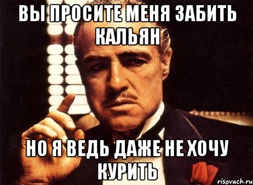 вы просите меня забить кальян но я ведь даже не хочу курить, Мем крестный отец