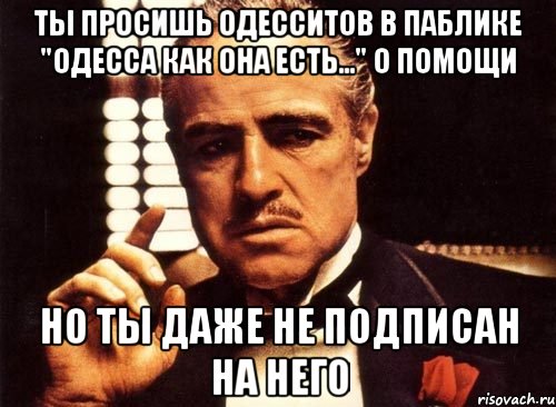 ты просишь одесситов в паблике "одесса как она есть..." о помощи но ты даже не подписан на него, Мем крестный отец