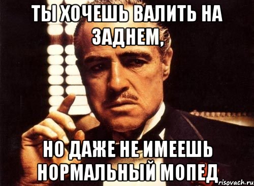 ты хочешь валить на заднем, но даже не имеешь нормальный мопед, Мем крестный отец