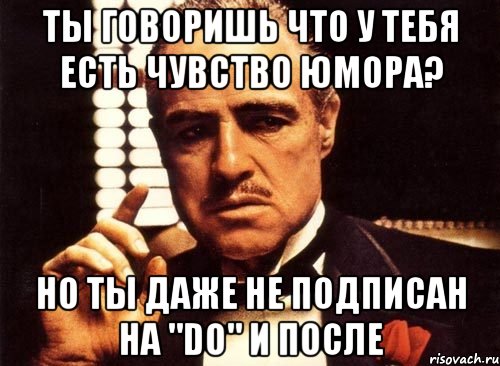 ты говоришь что у тебя есть чувство юмора? но ты даже не подписан на "do" и после, Мем крестный отец