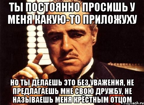 ты постоянно просишь у меня какую-то приложуху но ты делаешь это без уважения, не предлагаешь мне свою дружбу, не называешь меня крёстным отцом, Мем крестный отец