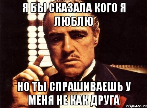 я бы сказала кого я люблю но ты спрашиваешь у меня не как друга, Мем крестный отец