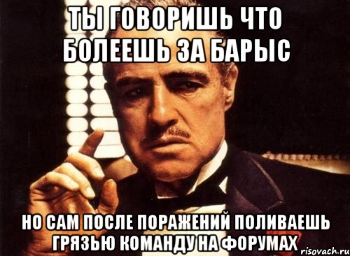 ты говоришь что болеешь за барыс но сам после поражений поливаешь грязью команду на форумах, Мем крестный отец