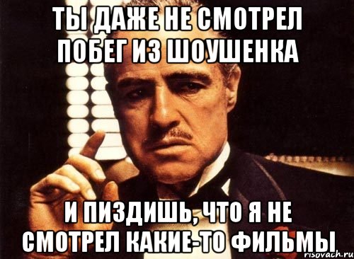 ты даже не смотрел побег из шоушенка и пиздишь, что я не смотрел какие-то фильмы, Мем крестный отец