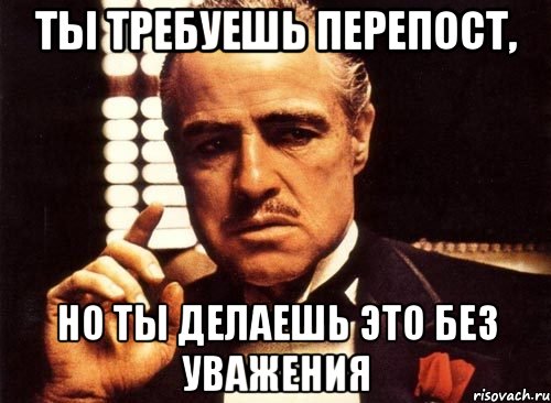 ты требуешь перепост, но ты делаешь это без уважения, Мем крестный отец