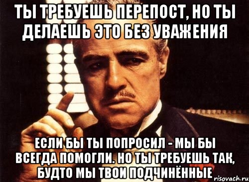 ты требуешь перепост, но ты делаешь это без уважения если бы ты попросил - мы бы всегда помогли. но ты требуешь так, будто мы твои подчинённые, Мем крестный отец