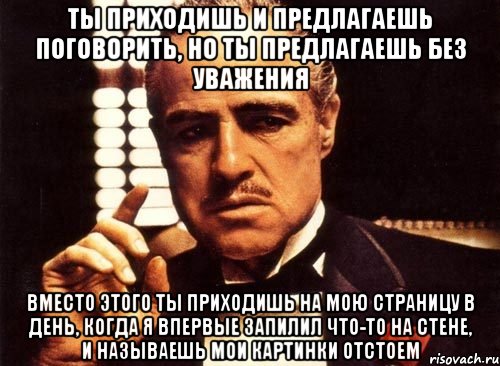 ты приходишь и предлагаешь поговорить, но ты предлагаешь без уважения вместо этого ты приходишь на мою страницу в день, когда я впервые запилил что-то на стене, и называешь мои картинки отстоем, Мем крестный отец