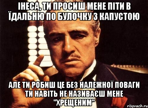 інеса, ти просиш мене піти в їдальню по булочку з капустою але ти робиш це без належної поваги ти навіть не називаєш мене "хрещеним", Мем крестный отец