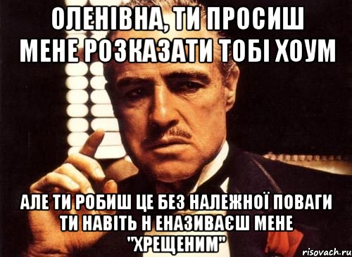 оленівна, ти просиш мене розказати тобі хоум але ти робиш це без належної поваги ти навіть н еназиваєш мене "хрещеним", Мем крестный отец