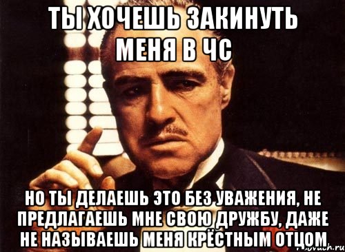 ты хочешь закинуть меня в чс но ты делаешь это без уважения, не предлагаешь мне свою дружбу, даже не называешь меня крёстным отцом, Мем крестный отец