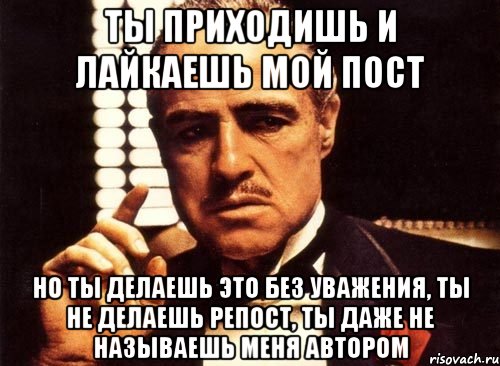 ты приходишь и лайкаешь мой пост но ты делаешь это без уважения, ты не делаешь репост, ты даже не называешь меня автором, Мем крестный отец