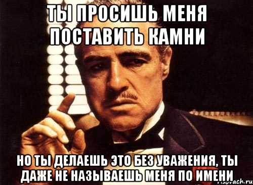 ты просишь меня поставить камни но ты делаешь это без уважения, ты даже не называешь меня по имени, Мем крестный отец