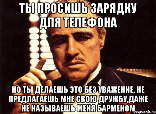 ты просишь зарядку для телефона но ты делаешь это без уважение, не предлагаешь мне свою дружбу,даже не называешь меня барменом, Мем крестный отец