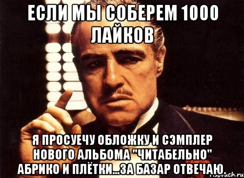 если мы соберем 1000 лайков я просуечу обложку и сэмплер нового альбома "читабельно" абрико и плётки...за базар отвечаю., Мем крестный отец