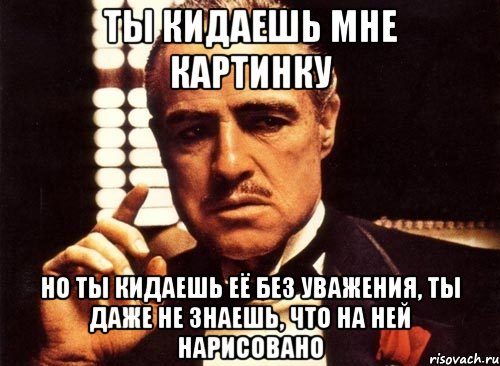 ты кидаешь мне картинку но ты кидаешь её без уважения, ты даже не знаешь, что на ней нарисовано, Мем крестный отец