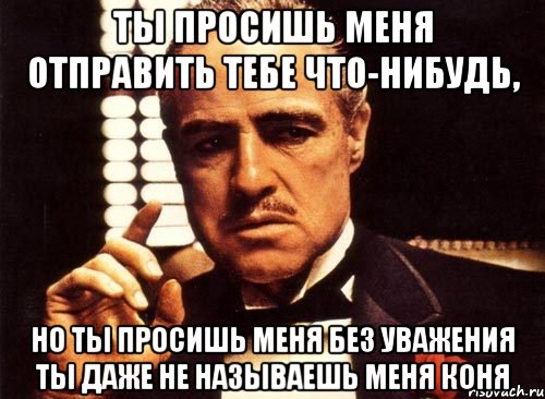 ты просишь меня отправить тебе что-нибудь, но ты просишь меня без уважения ты даже не называешь меня коня, Мем крестный отец