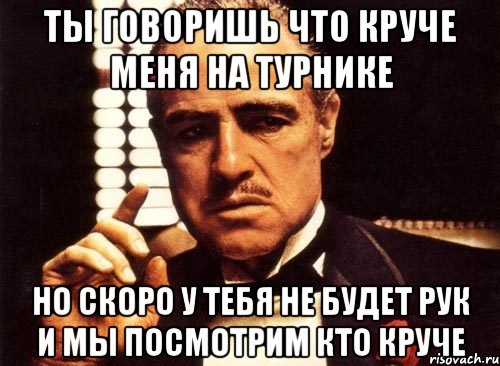 ты говоришь что круче меня на турнике но скоро у тебя не будет рук и мы посмотрим кто круче, Мем крестный отец