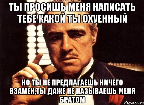 ты просишь меня написать тебе какой ты охуенный но ты не предлагаешь ничего взамен,ты даже не называешь меня братом, Мем крестный отец