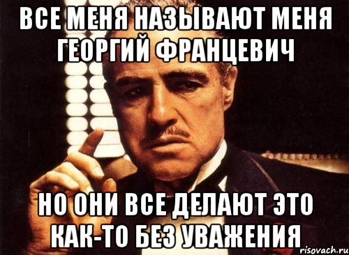 все меня называют меня георгий францевич но они все делают это как-то без уважения, Мем крестный отец