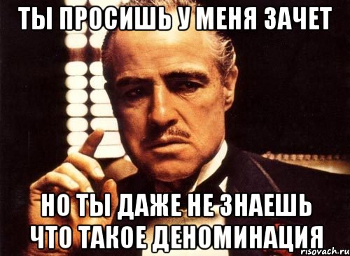 ты просишь у меня зачет но ты даже не знаешь что такое деноминация, Мем крестный отец