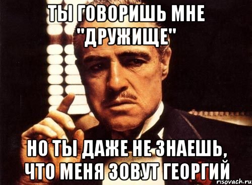 ты говоришь мне "дружище" но ты даже не знаешь, что меня зовут георгий, Мем крестный отец