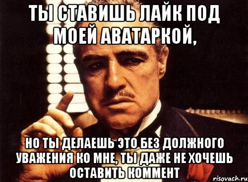 ты ставишь лайк под моей аватаркой, но ты делаешь это без должного уважения ко мне, ты даже не хочешь оставить коммент, Мем крестный отец