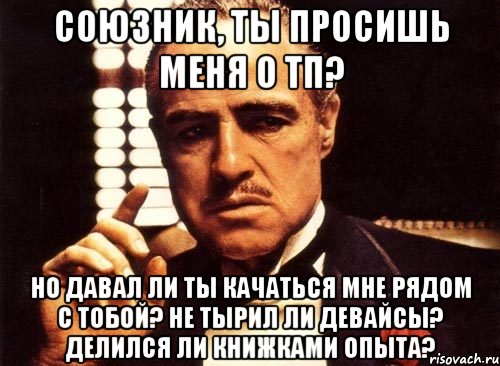 союзник, ты просишь меня о тп? но давал ли ты качаться мне рядом с тобой? не тырил ли девайсы? делился ли книжками опыта?, Мем крестный отец